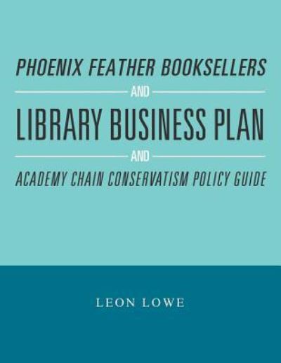 Phoenix Feather Booksellers and Library Business Plan and Academy Chain Conservatism Policy Guide - Leon Lowe - Books - Xlibris US - 9781984546425 - August 10, 2018