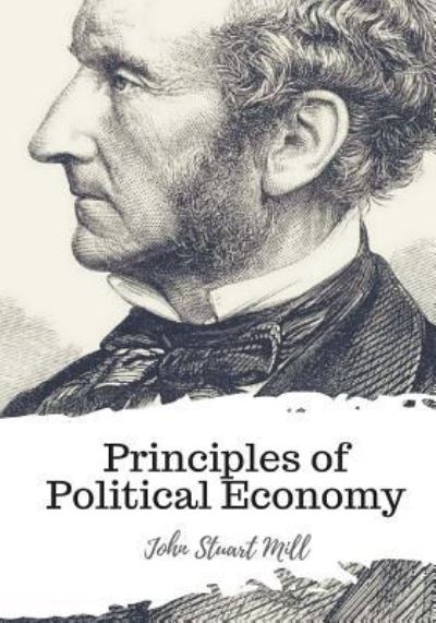 Principles of Political Economy - John Stuart Mill - Książki - Createspace Independent Publishing Platf - 9781987433425 - 4 kwietnia 2018