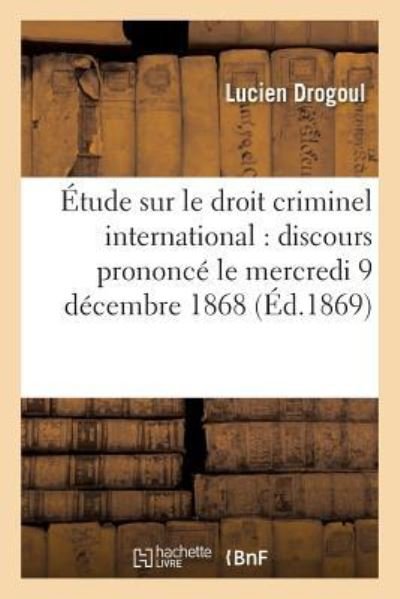 Etude Sur Le Droit Criminel International: Discours Prononce Le Mercredi 9 Decembre 1868 - Drogoul - Bøker - Hachette Livre - BNF - 9782019566425 - 1. oktober 2016