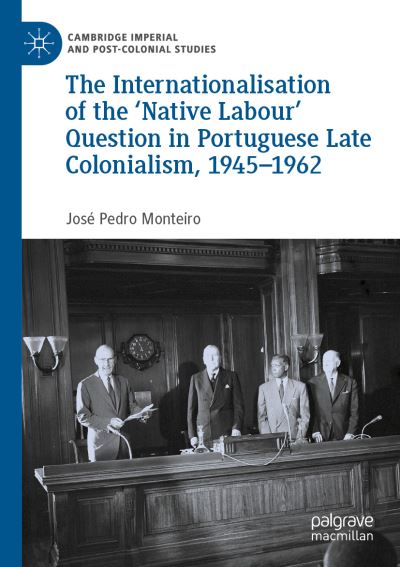 Cover for José Pedro Monteiro · Internationalisation of the 'Native Labour' Question in Portuguese Late Colonialism, 1945-1962 (Book) (2023)