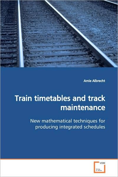 Cover for Amie Albrecht · Train Timetables and Track Maintenance: New Mathematical Techniques for Producing Integrated Schedules (Paperback Book) (2009)