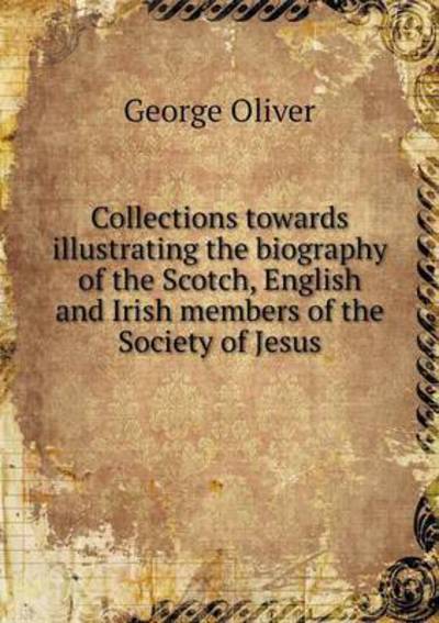 Cover for George Oliver · Collections Towards Illustrating the Biography of the Scotch, English and Irish Members of the Society of Jesus (Taschenbuch) (2014)