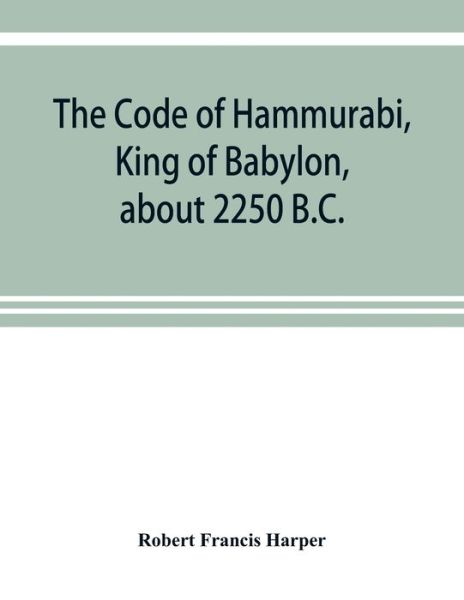 The Code of Hammurabi, King of Babylon, about 2250 B.C. - Robert Francis Harper - Books - Alpha Edition - 9789353920425 - November 1, 2019