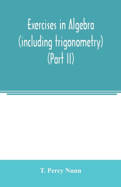 Cover for T Percy Nunn · Exercises in algebra (including trigonometry) (Part II) (Paperback Book) (2020)