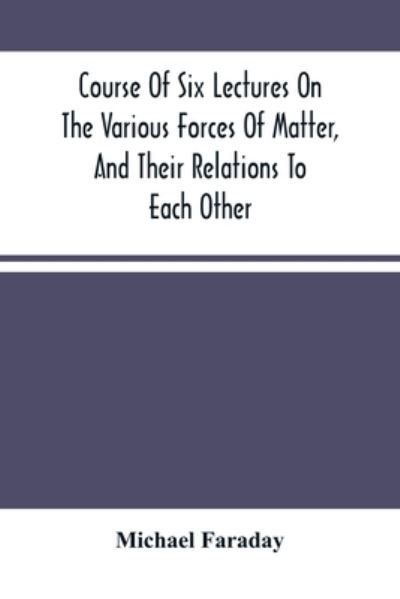 Cover for Michael Faraday · Course Of Six Lectures On The Various Forces Of Matter, And Their Relations To Each Other (Paperback Book) (2021)