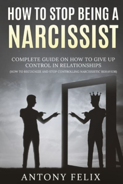 Cover for Antony Felix · How To Stop Being A Narcissist: Complete Guide On How To Give Up Control In Relationships How To Recognize And Stop Controlling Narcissistic Behavior: - Unlock Self (Paperback Book) (2020)