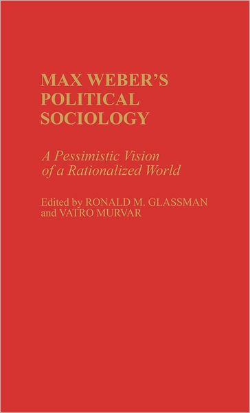 Cover for Ronald Glassman · Max Weber's Political Sociology: A Pessimistic Vision of a Rationalized World (Hardcover Book) (1984)