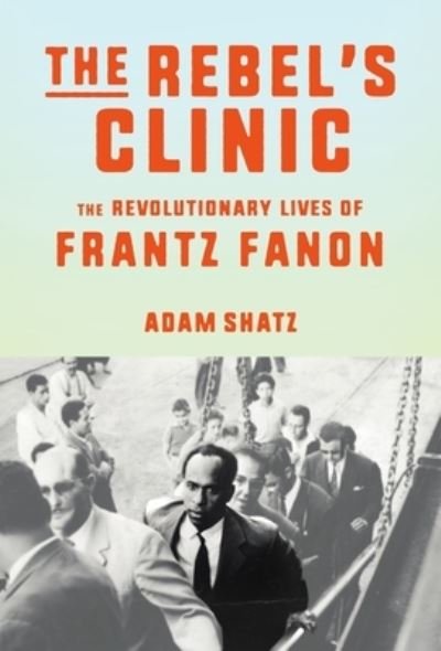 Cover for Adam Shatz · The Rebel's Clinic: The Revolutionary Lives of Frantz Fanon (Hardcover Book) (2024)