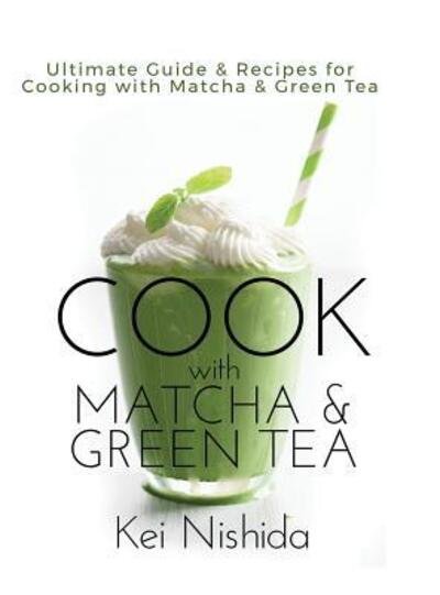 Cover for Kei Nishida · Cook with Matcha and Green Tea : Ultimate Guide &amp; Recipes for Cooking with Matcha and Green Tea (Gebundenes Buch) (2018)