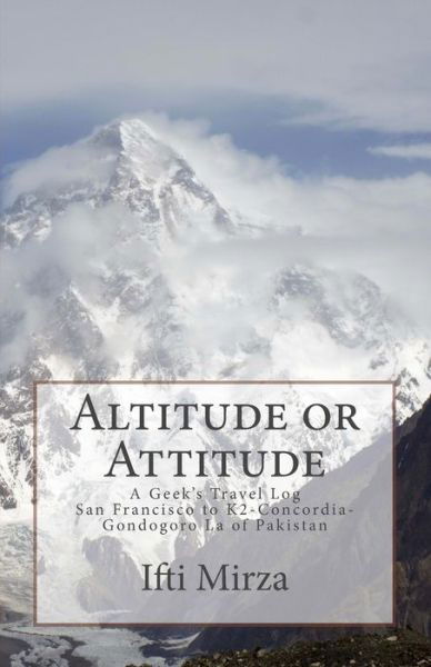 Cover for Ifti Mirza · Altitude or Attitude : A Geeks's Travel log; San Francisco to Concordia-K2-Gondogoro La of Pakistan (Pocketbok) (2017)