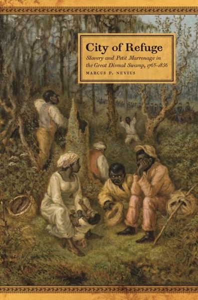 Cover for Marcus P. Nevius · City of Refuge: Slavery and Petit Marronage in the Great Dismal Swamp, 1763–1856 - Race in the Atlantic World, 1700–1900 (Hardcover Book) (2020)