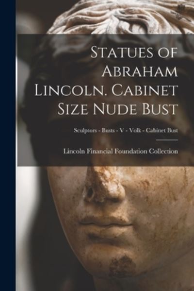 Cover for Lincoln Financial Foundation Collection · Statues of Abraham Lincoln. Cabinet Size Nude Bust; Sculptors - Busts - V - Volk - Cabinet Bust (Paperback Book) (2021)