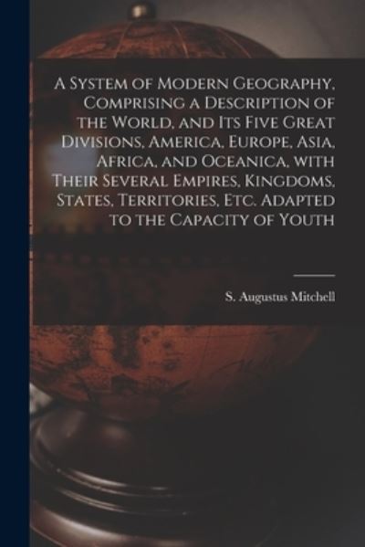 Cover for S Augustus (Samuel Augustu Mitchell · A System of Modern Geography, Comprising a Description of the World, and Its Five Great Divisions, America, Europe, Asia, Africa, and Oceanica, With Their Several Empires, Kingdoms, States, Territories, Etc. Adapted to the Capacity of Youth (Paperback Book) (2021)