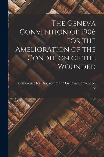 Geneva Convention of 1906 for the Amelioration of the Condition of the Wounded - For Revision of the Geneva Convention - Livres - Creative Media Partners, LLC - 9781015638426 - 26 octobre 2022