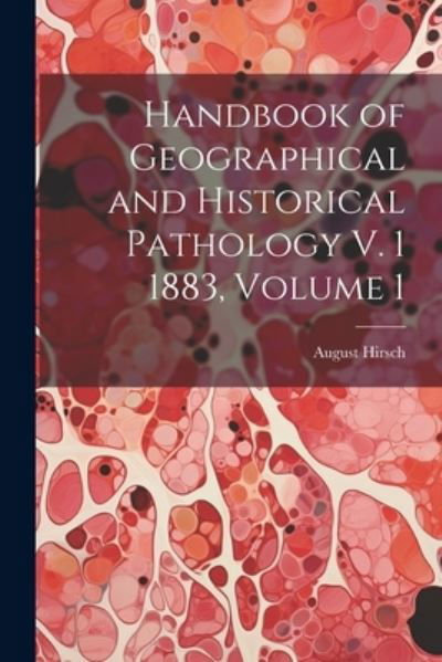 Cover for August Hirsch · Handbook of Geographical and Historical Pathology V. 1 1883, Volume 1 (Book) (2023)