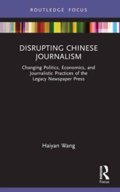 Disrupting Chinese Journalism: Changing Politics, Economics, and Journalistic Practices of the Legacy Newspaper Press - Disruptions - Haiyan Wang - Books - Taylor & Francis Ltd - 9781032158426 - October 9, 2024