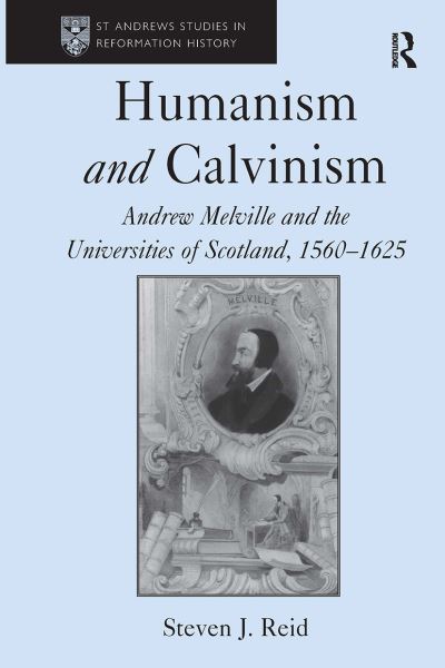 Steven J. Reid · Humanism and Calvinism: Andrew Melville and the Universities of Scotland, 1560?1625 - St Andrews Studies in Reformation History (Paperback Book) (2024)