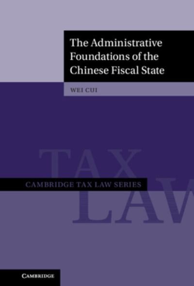 The Administrative Foundations of the Chinese Fiscal State - Cambridge Tax Law Series - Cui, Wei (University of British Columbia, Vancouver) - Books - Cambridge University Press - 9781108491426 - March 31, 2022