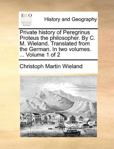 Cover for Christoph Martin Wieland · Private History of Peregrinus Proteus the Philosopher. by C. M. Wieland. Translated from the German. in Two Volumes. ...  Volume 1 of 2 (Paperback Book) (2010)