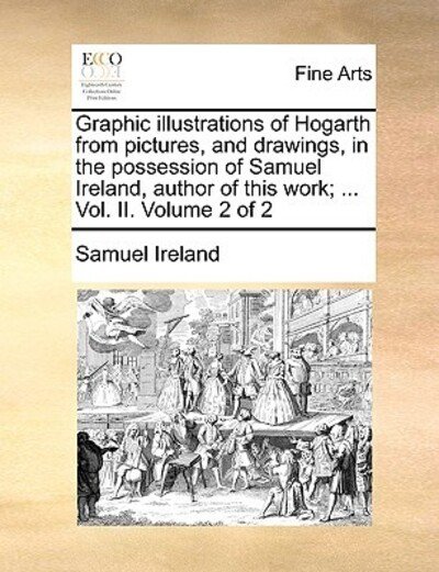 Cover for Samuel Ireland · Graphic Illustrations of Hogarth from Pictures, and Drawings, in the Possession of Samuel Ireland, Author of This Work; ... Vol. Ii. Volume 2 of 2 (Taschenbuch) (2010)