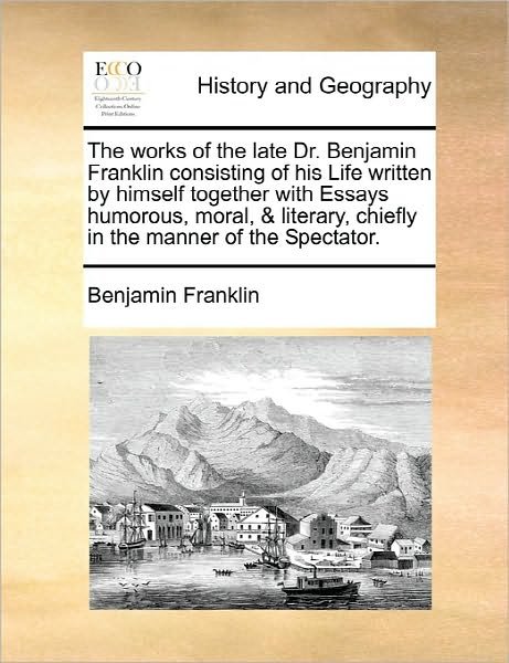 The Works of the Late Dr. Benjamin Franklin Consisting of His Life Written by Himself Together with Essays Humorous, Moral, & Literary, Chiefly in the Man - Benjamin Franklin - Kirjat - Gale Ecco, Print Editions - 9781170896426 - torstai 10. kesäkuuta 2010