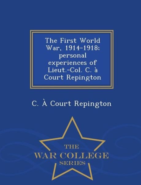 The First World War, 1914-1918; Personal Experiences of Lieut.-col. C. a Court Repington - War College Series - C a Court Repington - Kirjat - War College Series - 9781296473426 - maanantai 23. helmikuuta 2015