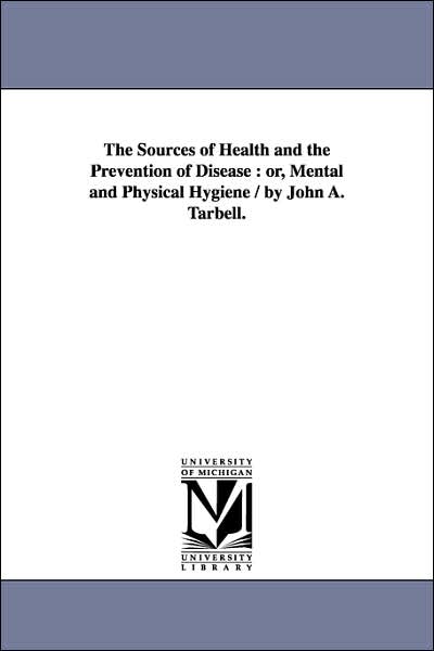 Cover for Michigan Historical Reprint Series · The Sources of Health and the Prevention of Disease : Or, Mental and Physical Hygiene / by John A. Tarbell. (Paperback Book) (2006)