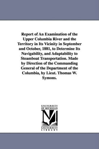 Report of an Examination of the Upper Columbia River and the Territory in Its Vicinity in September and October, 1881, to Determine Its Navigability, ... 47th Cong., 1st Sess. Senate. Ex. Doc. 186) - United States Army - Livros - University of Michigan Library - 9781425572426 - 13 de setembro de 2006