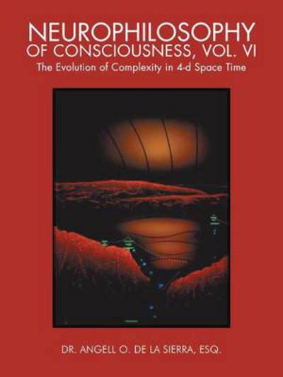 Cover for Esq Dr Angell O De La Sierra · Neurophilosophy of Consciousness, Vol. Vi: the Evolution of Complexity in 4-d Space Time (Paperback Book) (2013)