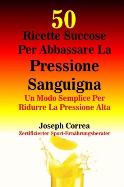 Cover for Correa (Nutrizionista Sportivo Certifica · 50 Ricette Succose Per Abbassare La Pressione Sanguigna: Un Modo Semplice Per Ridurre La Pressione Alta (Paperback Book) (2014)