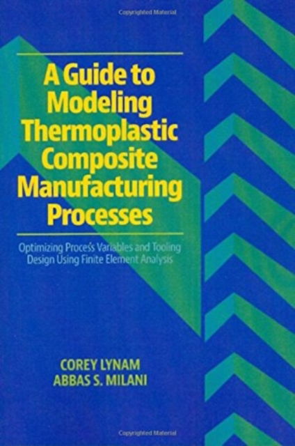 A Guide to Modeling Thermoplastic Composite Manufacturing Processes: Optimizing Process Variables and Tooling Design Using Finite Element Analysis - Corey Lynam - Books - DEStech Publications, Inc - 9781605950426 - November 30, 2014