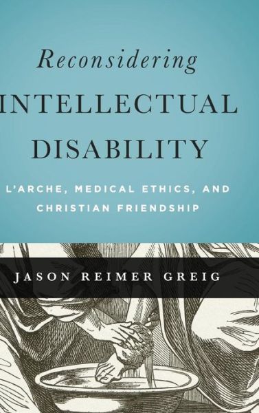 Cover for Jason Reimer Greig · Reconsidering Intellectual Disability: L'Arche, Medical Ethics, and Christian Friendship - Moral Traditions series (Hardcover bog) (2015)