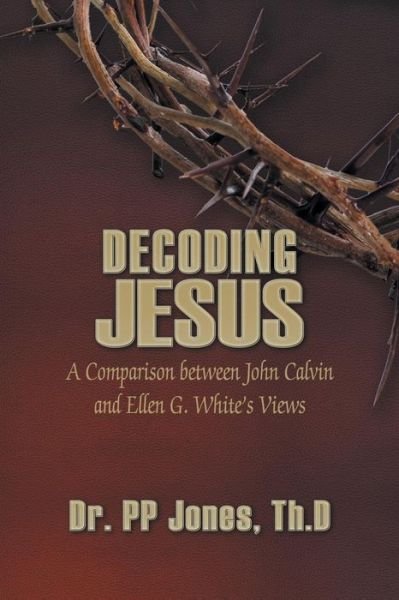 Decoding Jesus: A Comparison Between John Calvin and Ellen G. White's Views - Th D Pp Jones - Books - Strategic Book Publishing & Rights Agenc - 9781628577426 - March 17, 2014