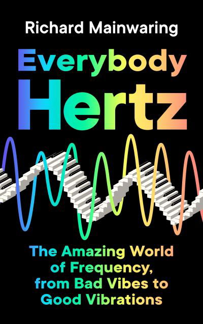 Cover for Richard Mainwaring · Everybody Hertz: The Amazing World of Frequency, from Bad Vibes to Good Vibrations (Innbunden bok) [Main edition] (2022)