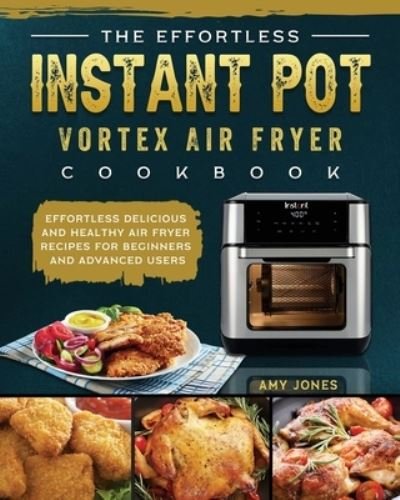Cover for Amy Jones · The Effortless Instant Pot Vortex Air Fryer Cookbook : Effortless Delicious and Healthy Air Fryer Recipes for Beginners and Advanced Users (Paperback Book) (2021)
