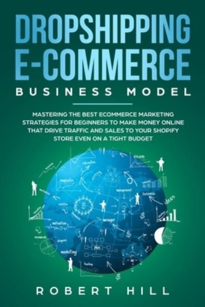 Cover for Robert Hill · Dropshipping E-Commerce Business Model: Mastering The Best Ecommerce Marketing Strategies For Beginners to Make Money Online That Drive Traffic and Sales to Your Shopify Store even on a Tight Budget (Pocketbok) (2020)
