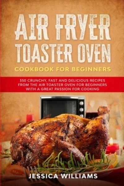 Cover for Jessica Williams · Air Fryer Toaster Oven Cookbook for Beginners: 350 Crunchy, Fast and Delicious Recipes from The Air Toaster Oven for Beginners with a Great Passion for Cooking (Paperback Bog) (2021)