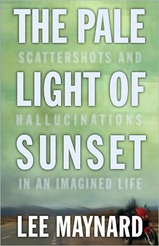 Cover for Lee Maynard · The Pale Light of Sunset: Scattershots and Hallucinations in an Imagined Life (Gebundenes Buch) [1st edition] (2009)