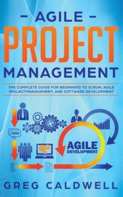 Cover for Greg Caldwell · Agile Project Management: The Complete Guide for Beginners to Scrum, Agile Project Management, and Software Development (Lean Guides with Scrum, Sprint, Kanban, DSDM, XP &amp; Crystal) (Gebundenes Buch) (2020)