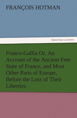 Cover for François Hotman · Franco-gallia Or, an Account of the Ancient Free State of France, and Most Other Parts of Europe, Before the Loss of Their Liberties (Tredition Classics) (Paperback Book) (2011)