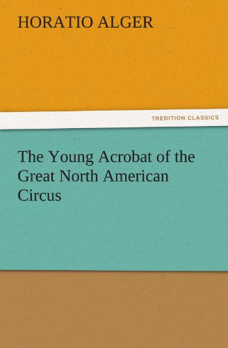 The Young Acrobat of the Great North American Circus (Tredition Classics) - Horatio Alger - Books - tredition - 9783847240426 - March 22, 2012