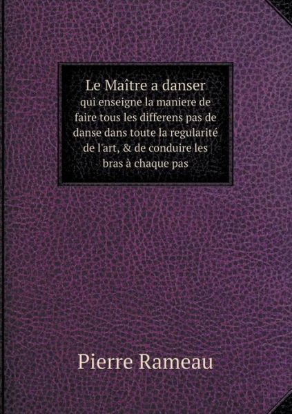 Cover for Pierre Rameau · Le Maître a Danser Qui Enseigne La Maniere De Faire Tous Les Differens Pas De Danse Dans Toute La Regularité De L'art, &amp; De Conduire Les Bras À Chaque Pas (Pocketbok) [French edition] (2014)