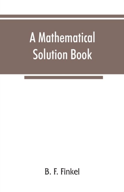 A mathematical solution book. Containing systematic solutions of many of the most difficult problems, taken from the leading authors on arithmetic and algebra, many problems and solutions from geometry, trigonometry, and calculus, many problems and soluti - B F Finkel - Books - Alpha Edition - 9789353866426 - September 10, 2019