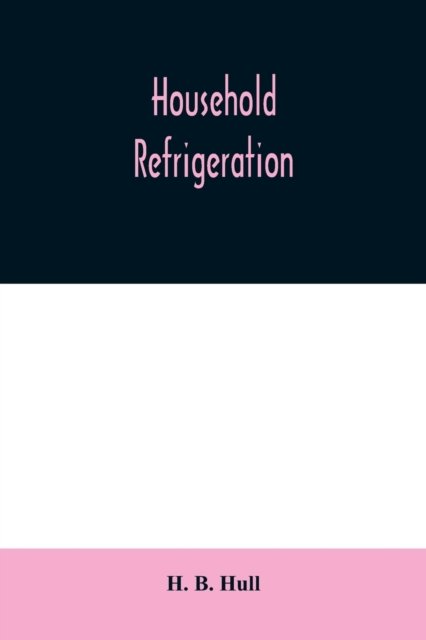 Cover for H B Hull · Household refrigeration; a complete treatise on the principles, types, construction, and operation of both ice and mechanically cooled domestic refrigerators, and the use of ice and refrigeration in the home (Taschenbuch) (2020)