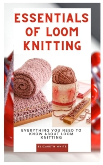 Cover for Elizabeth White · Essentials of Loom Knitting: Everything you need to know about loom knitting (Paperback Book) (2021)