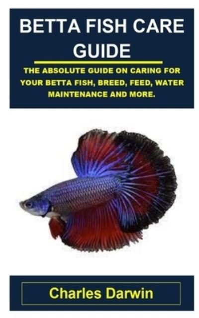 Cover for Charles Darwin · Betta Fish Care Guide: Betta Fish Care Guide: The Absolute Guide on Caring for Your Betta Fish, Breed, Feed, Water Maintenance and More. (Paperback Bog) (2021)
