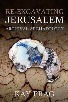 Cover for Prag, Kay (Manchester University, Manchester University, Honorary Research Affiliate of the Manchester Museum) · Re-Excavating Jerusalem: Archival Archaeology - Schweich Lectures on Biblical Archaeology (Gebundenes Buch) (2018)