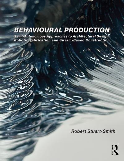 Stuart-Smith, Robert (University of Pennsylvania, USA) · Behavioural Production: Semi-Autonomous Approaches to Architectural Design, Robotic Fabrication and Collective Robotic Construction (Paperback Book) (2024)