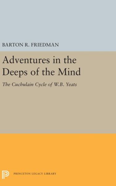 Cover for Barton R. Friedman · Adventures in the Deeps of the Mind: The Cuchulain Cycle of W.B. Yeats - Princeton Legacy Library (Hardcover Book) (2019)