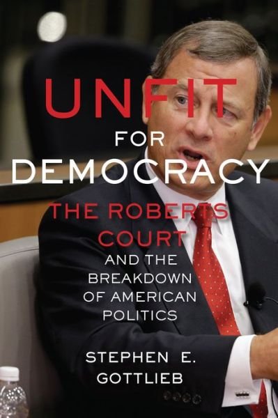 Stephen E. Gottlieb · Unfit for Democracy: The Roberts Court and the Breakdown of American Politics (Inbunden Bok) (2016)